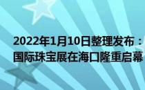 2022年1月10日整理发布：2022世界珠宝发展大会暨海南国际珠宝展在海口隆重启幕