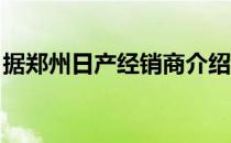 据郑州日产经销商介绍本次购车政策贴心给力