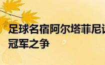 足球名宿阿尔塔菲尼谈到了本赛季的意甲联赛冠军之争