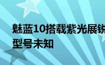 魅蓝10搭载紫光展锐推出的虎贲处理器具体型号未知