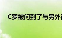 C罗被问到了与另外两个罗纳尔多的比较