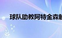 球队助教阿特金森触发健康与安全协议