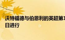 沃特福德与伯恩利的英超第17轮补赛原定于北京时间1月19日进行