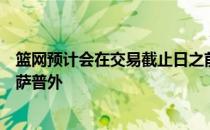 篮网预计会在交易截止日之前寻求一名多面的得分手除米尔萨普外