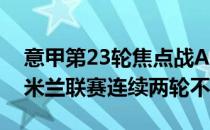 意甲第23轮焦点战AC米兰主场0-0闷平尤文米兰联赛连续两轮不胜