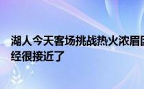 湖人今天客场挑战热火浓眉因伤没有出战不过他距离复出已经很接近了