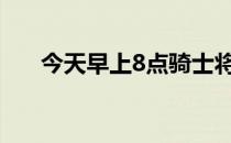 今天早上8点骑士将在主场迎战尼克斯