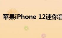 苹果iPhone 12迷你音频评测:小机身大音量