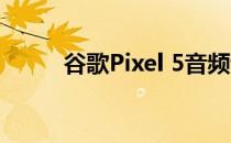 谷歌Pixel 5音频评测:聚焦基本面