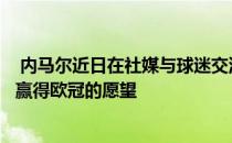  内马尔近日在社媒与球迷交流时再次重申了希望和巴黎一起赢得欧冠的愿望