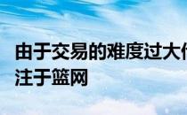 由于交易的难度过大他认为哈登会在本赛季专注于篮网