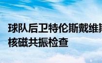 球队后卫特伦斯戴维斯今晨在亚特兰大接受了核磁共振检查