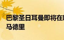 巴黎圣日耳曼即将在欧冠1/8决赛中对阵皇家马德里