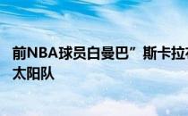 前NBA球员白曼巴”斯卡拉布莱恩在一档播客节目中谈到了太阳队