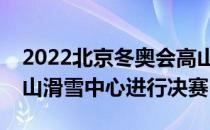 2022北京冬奥会高山滑雪男子滑降项目在高山滑雪中心进行决赛