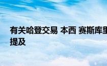 有关哈登交易 本西 赛斯库里塞布尔一个首轮签的报价已被提及