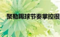 聚勒踢球节奏掌控很好还能组织球队防线