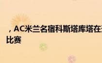 ，AC米兰名宿科斯塔库塔在天空体育的演播室中谈到了本场比赛