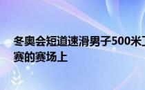 冬奥会短道速滑男子500米卫冕冠军武大靖会出现在B组决赛的赛场上