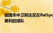 前国米中卫阿达尼在RaiSport上谈到了AC米兰他称赞了皮奥利的球队