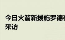 今日火箭新援施罗德在球队训练后接受了媒体采访