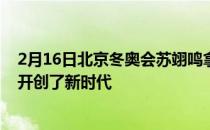 2月16日北京冬奥会苏翊鸣拿下了一金一银为单板滑雪运动开创了新时代