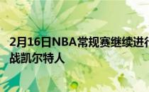 2月16日NBA常规赛继续进行东区强强对话76人坐镇主场迎战凯尔特人