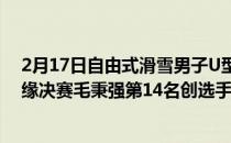 2月17日自由式滑雪男子U型场地技巧资格赛四名选手均无缘决赛毛秉强第14名创选手在该项目的最好成绩