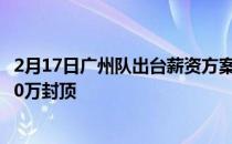 2月17日广州队出台薪资方案引发外界热议一线队球员年薪60万封顶