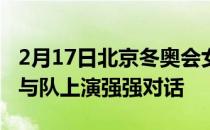 2月17日北京冬奥会女子冰球决赛对决加拿大与队上演强强对话