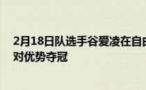 2月18日队选手谷爱凌在自由式滑雪女子U型池决赛中以绝对优势夺冠