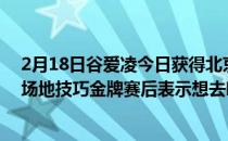 2月18日谷爱凌今日获得北京冬奥会自由式滑雪女子U型池场地技巧金牌赛后表示想去吃涮羊肉