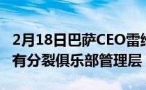 2月18日巴萨CEO雷维特近期辞职他的辞职没有分裂俱乐部管理层