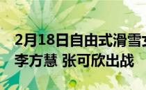 2月18日自由式滑雪女子U型池决赛谷爱凌携李方慧 张可欣出战