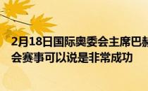 2月18日国际奥委会主席巴赫18日在发布会上表示北京冬奥会赛事可以说是非常成功