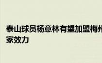 泰山球员杨意林有望加盟梅州客家他曾在2020赛季租借在客家效力