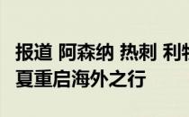 报道 阿森纳 热刺 利物浦以及曼联都计划在今夏重启海外之行