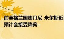 前英格兰国脚丹尼-米尔斯近期参与节目时表示他认为米尔纳预计会接受降薪