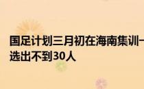 国足计划三月初在海南集训一周从参加集训的39人名单中挑选出不到30人