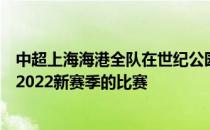 中超上海海港全队在世纪公园一线队训练基地集中开始备战2022新赛季的比赛