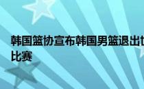 韩国篮协宣布韩国男篮退出世界杯亚洲预选赛第二个窗口的比赛