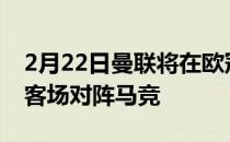 2月22日曼联将在欧冠1/8决赛首回合比赛中客场对阵马竞