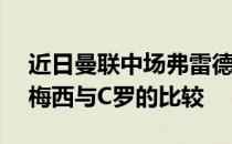 近日曼联中场弗雷德接受巴媒TNT采访谈到梅西与C罗的比较