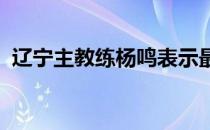 辽宁主教练杨鸣表示最好不要出现新的伤病