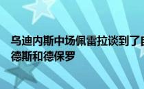 乌迪内斯中场佩雷拉谈到了自己的两名前队友布鲁诺费尔南德斯和德保罗