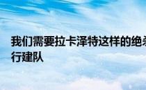 我们需要拉卡泽特这样的绝杀现在球队正围绕着年轻球员进行建队