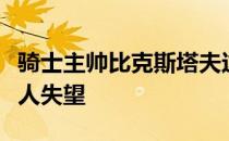 骑士主帅比克斯塔夫这样说道输掉比赛非常令人失望