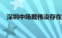 深圳中场戴伟浚存在通过仲裁成为自由身