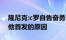 隆尼克:c罗自告奋勇说自己没事 这也是我让他首发的原因