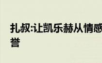 扎叔:让凯乐赫从情感因素入手 他应该得到荣誉